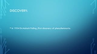 DISCOVERY:
• In 1934 Dr.Asbiorh Folling ,First discovery of phenylketonuria.
 