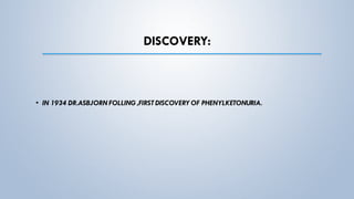 DISCOVERY:
• IN 1934 DR.ASBJORN FOLLING ,FIRST DISCOVERY OF PHENYLKETONURIA.
 