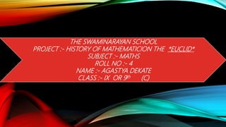 THE SWAMINARAYAN SCHOOL
PROJECT :- HISTORY OF MATHEMATICION THE *EUCLID*
SUBJECT :- MATHS
ROLL NO :- 4
NAME :- AGASTYA DEKATE
CLASS :- IX OR 9th (C)
 