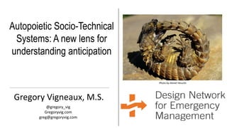 Autopoietic Socio-Technical
Systems: A new lens for
understanding anticipation
Gregory Vigneaux, M.S.
@gregory_vig
Gregoryvig.com
greg@gregoryvig.com
Photo by Daniel Heuclin
 