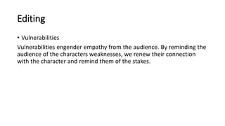 Editing
• Vulnerabilities
Vulnerabilities engender empathy from the audience. By reminding the
audience of the characters weaknesses, we renew their connection
with the character and remind them of the stakes.
 