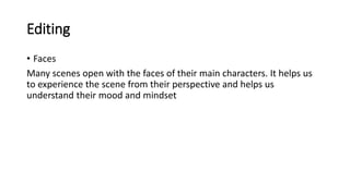 Editing
• Faces
Many scenes open with the faces of their main characters. It helps us
to experience the scene from their perspective and helps us
understand their mood and mindset
 