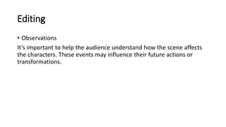 Editing
• Observations
It’s important to help the audience understand how the scene affects
the characters. These events may influence their future actions or
transformations.
 