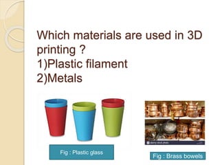 Which materials are used in 3D
printing ?
1)Plastic filament
2)Metals
Fig : Brass bowels
Fig : Plastic glass
 