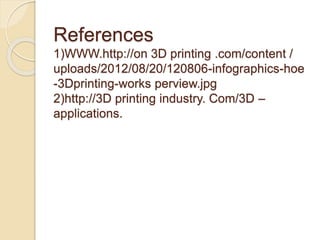 References
1)WWW.http://on 3D printing .com/content /
uploads/2012/08/20/120806-infographics-hoe
-3Dprinting-works perview.jpg
2)http://3D printing industry. Com/3D –
applications.
 