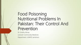 Food Poisoning
Nutritional Problems In
Pakistan: Their Control And
Prevention
Dr. Sindhu Almas
Lecturer Community Medicine
Department, LUMHS Jamshoro.
 