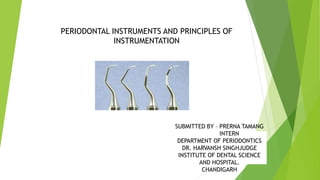 PERIODONTAL INSTRUMENTS AND PRINCIPLES OF
INSTRUMENTATION
SUBMITTED BY – PRERNA TAMANG
INTERN
DEPARTMENT OF PERIODONTICS
DR. HARVANSH SINGHJUDGE
INSTITUTE OF DENTAL SCIENCE
AND HOSPITAL.
CHANDIGARH
 