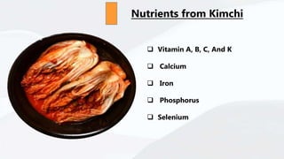 Nutrients from Kimchi
 Vitamin A, B, C, And K
 Calcium
 Iron
 Phosphorus
 Selenium
 