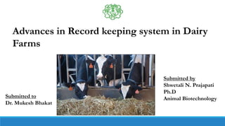 Advances in Record keeping system in Dairy
Farms
Submitted by
Shwetali N. Prajapati
Ph.D
Animal Biotechnology
Submitted to
Dr. Mukesh Bhakat
 