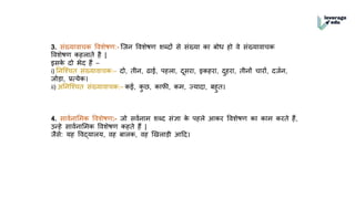 3. संख्यार्ाचक वर्शेष :- जजन वर्शेष शब्दों से संख्या का बोध तो र्े संख्यार्ाचक
वर्शेष कतलाते त। |
इसक
े दो भेद तैं –
i) ननजचचत संख्यार्ाचक:– दो, तीन, ढाई, पतला, दूसरा, इकतरा, दुतरा, तीनों चारों, दजवन,
जोड़ा, प्रत्येक
ii) अननजचचत संख्यार्ाचक:– कई, क
ु छ, काफी, कम, ज्यादा, बतुत
4. सार्वनाममक वर्शेष :- जो सर्वनाम शब्द संज्ञा क
े पतले आकर वर्शेष का काम करते तैं,
उन्ते सार्वनाममक वर्शेष कतते तैं |
ज।से: यत वर्द्यालय, र्त बालक, र्त खखलाड़ी आदद
 