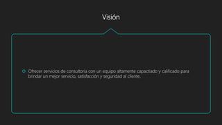 Visión
 Ofrecer servicios de consultoria con un equipo altamente capactiado y calificado para
brindar un mejor servicio, satisfacción y seguridad al cliente.
 