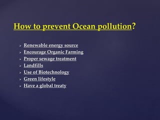  Renewable energy source
 Encourage Organic Farming
 Proper sewage treatment
 Landfills
 Use of Biotechnology
 Green lifestyle
 Have a global treaty
How to prevent Ocean pollution?
 