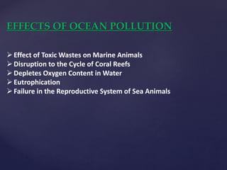 EFFECTS OF OCEAN POLLUTION
Effect of Toxic Wastes on Marine Animals
Disruption to the Cycle of Coral Reefs
Depletes Oxygen Content in Water
Eutrophication
Failure in the Reproductive System of Sea Animals
 