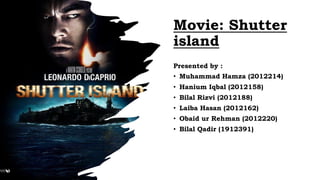Movie: Shutter
island
Presented by :
• Muhammad Hamza (2012214)
• Hanium Iqbal (2012158)
• Bilal Rizvi (2012188)
• Laiba Hasan (2012162)
• Obaid ur Rehman (2012220)
• Bilal Qadir (1912391)
 