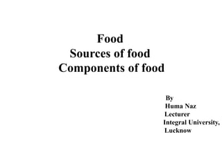 Food
Sources of food
Components of food
By
Huma Naz
Lecturer
Integral University,
Lucknow
 
