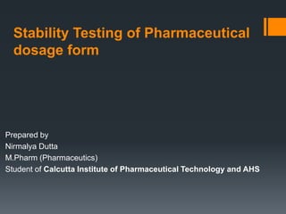 Stability Testing of Pharmaceutical
dosage form
Prepared by
Nirmalya Dutta
M.Pharm (Pharmaceutics)
Student of Calcutta Institute of Pharmaceutical Technology and AHS
 