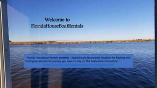 Welcome to
FloridaHouseBoatRentals
Florida Houseboat Rentals presents - Apalachicola Houseboat Vacation for Boating and
Fishing based natural journey, you have to stay on The Reelaxation Houseboat
https://www.floridahouseboatrentals.com/reelaxation.php
 