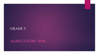 GRADE 5
AGRICULTURE: SOIL
 