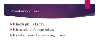 Importances of soil
It holds plants firmly.
It is essential for agriculture.
It is also home for many organisms.
 