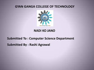 GYAN GANGA COLLEGE OF TECHNOLOGY
NADI KO JANO
Submitted To : Computer Science Department
Submitted By : Rashi Agrawal
 