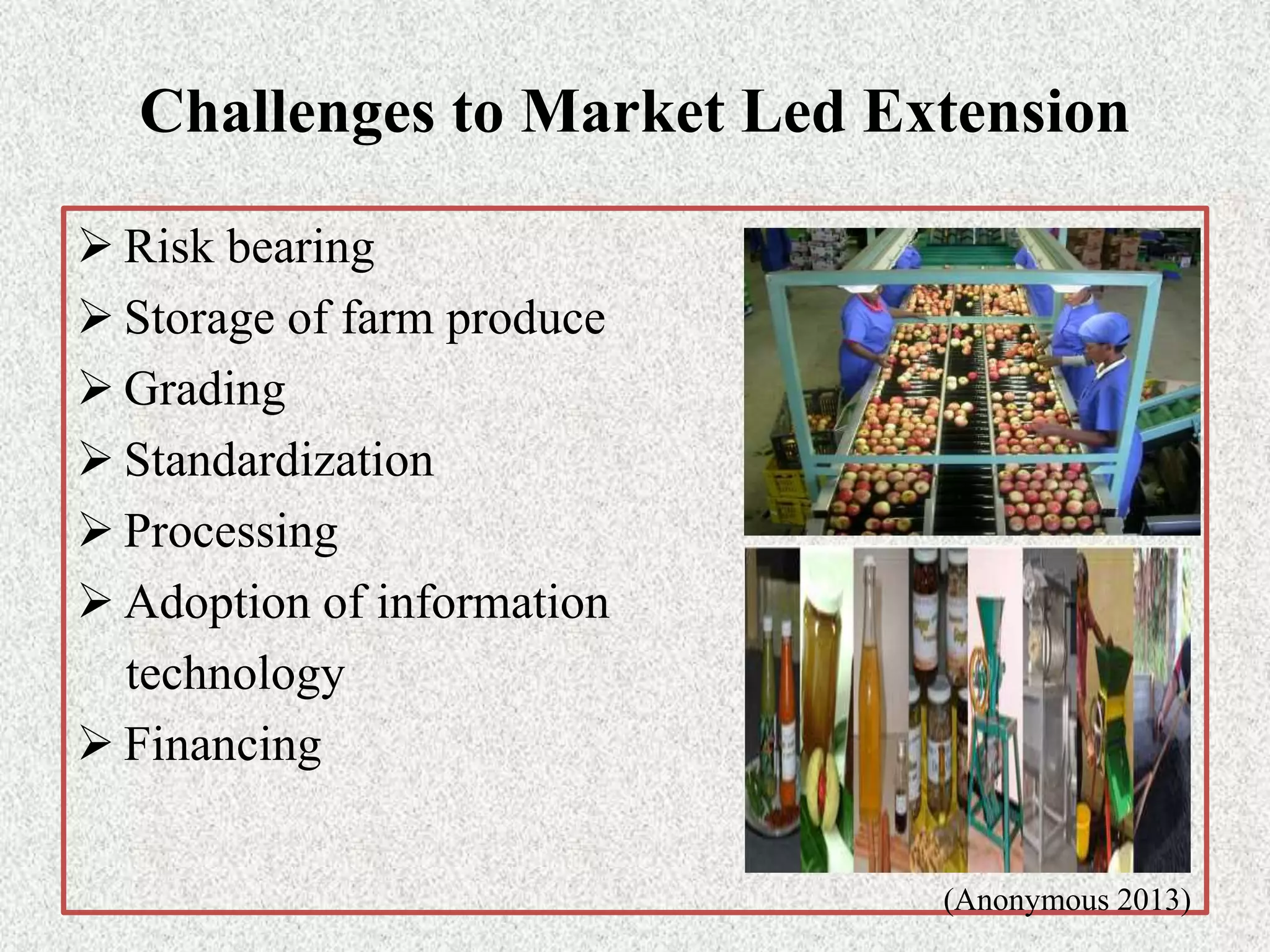 Challenges to Market Led Extension
 Risk bearing
 Storage of farm produce
 Grading
 Standardization
 Processing
 Adoption of information
technology
 Financing
(Anonymous 2013)
 