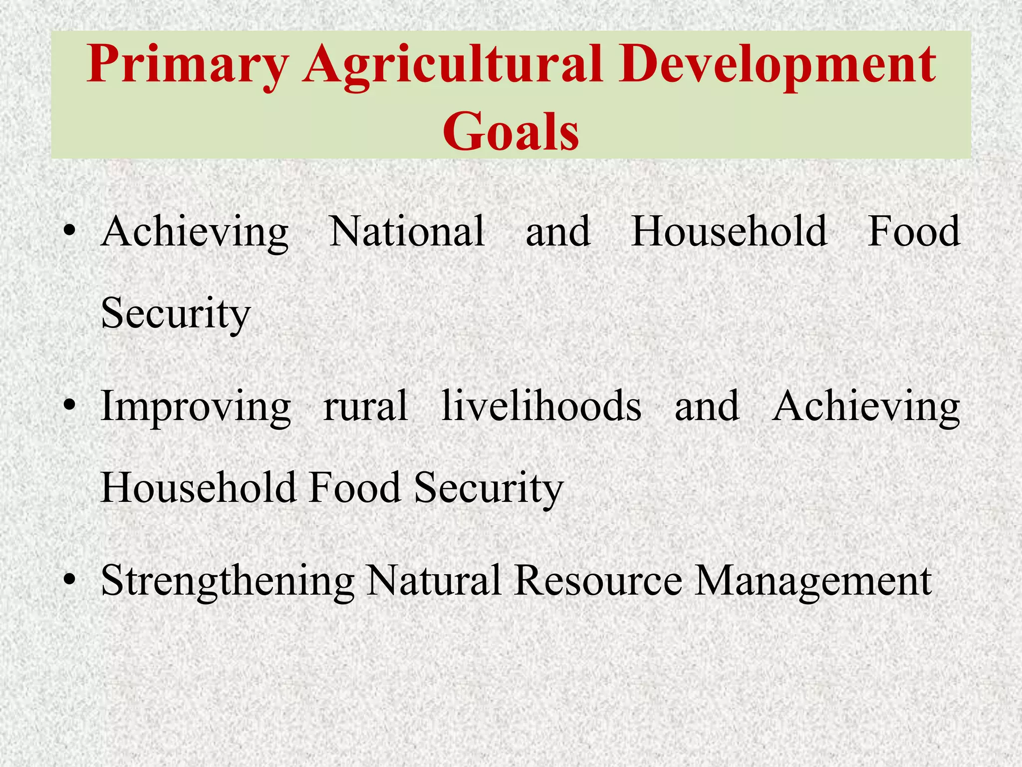 Primary Agricultural Development
Goals
• Achieving National and Household Food
Security
• Improving rural livelihoods and Achieving
Household Food Security
• Strengthening Natural Resource Management
 