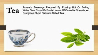 Tea
Aromatic Beverage Prepared By Pouring Hot Or Boiling
Water Over Cured Or Fresh Leaves Of Camellia Sinensis, An
Evergreen Shrub Native Is Called Tea.
 