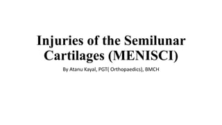 Injuries of the Semilunar
Cartilages (MENISCI)
By Atanu Kayal, PGT( Orthopaedics), BMCH
 