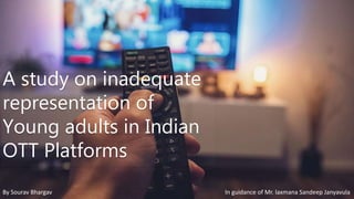 A study on inadequate
representation of
Young adults in Indian
OTT Platforms
By Sourav Bhargav In guidance of Mr. laxmana Sandeep Janyavula
 