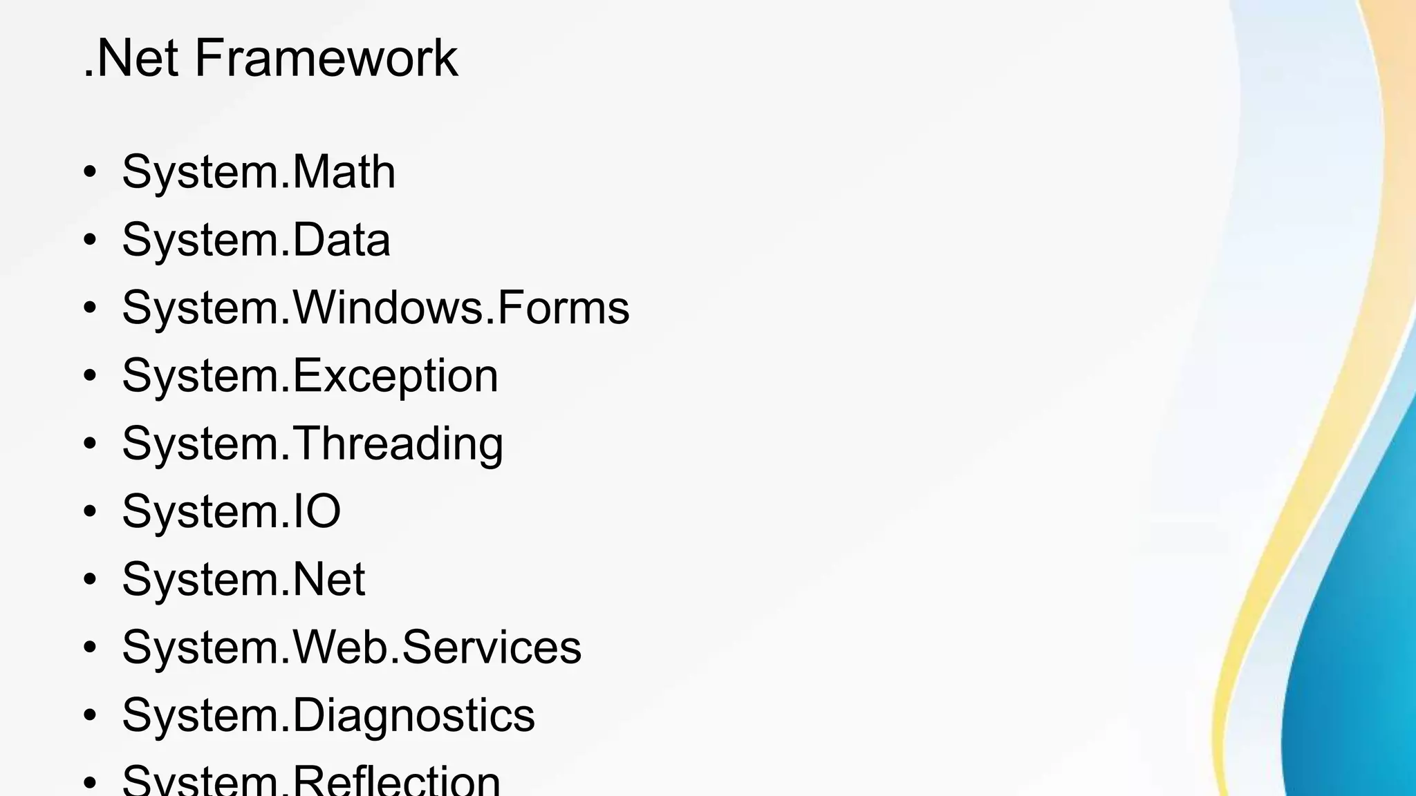 .Net Framework
• System.Math
• System.Data
• System.Windows.Forms
• System.Exception
• System.Threading
• System.IO
• System.Net
• System.Web.Services
• System.Diagnostics
 