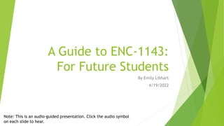 A Guide to ENC-1143:
For Future Students
By Emily Libhart
4/19/2022
Note: This is an audio-guided presentation. Click the audio symbol
on each slide to hear.
 
