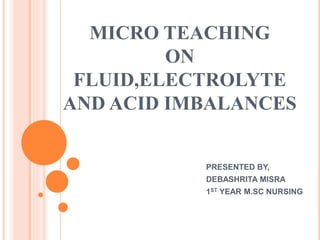 MICRO TEACHING
ON
FLUID,ELECTROLYTE
AND ACID IMBALANCES
PRESENTED BY,
DEBASHRITA MISRA
1ST YEAR M.SC NURSING
 