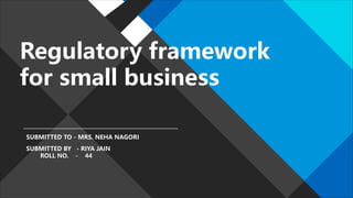Regulatory framework
for small business
SUBMITTED TO - MRS. NEHA NAGORI
SUBMITTED BY - RIYA JAIN
ROLL NO. - 44
 