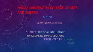NADAR SARASWATHI COLLEGE OF ARTS
AND SCIENCE
THENI
DEPARTMENT OF CS & IT
SUBJECT: ARTIFICIAL INTELLIGENCE
TOPIC: MAKING SIMPLE DECISIONS
PRESENTED BY: S.SWETHA
M.SC(IT)
 