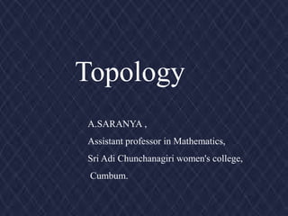 Topology
A.SARANYA ,
Assistant professor in Mathematics,
Sri Adi Chunchanagiri women's college,
Cumbum.
 