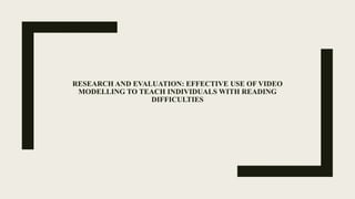 RESEARCH AND EVALUATION: EFFECTIVE USE OF VIDEO
MODELLING TO TEACH INDIVIDUALS WITH READING
DIFFICULTIES
 