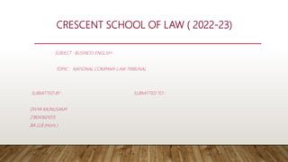 CRESCENT SCHOOL OF LAW ( 2022-23)
SUBJECT : BUSINESS ENGLISH
TOPIC : NATIONAL COMPAMY LAW TRIBUNAL
SUBMITTED BY : SUBMITTED TO :
DIVYA MUNUSAMY
218041601015
BA LLB (Hons )
 