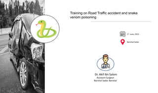 Training on Road Traffic accident and snake
venom poisoning
1st June, 2021
Barishal Sadar
Dr. Akif Ibn Salam
Assistant Surgeon
Barishal Sadar, Barishal
 