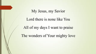 My Jesus, my Savior
Lord there is none like You
All of my days I want to praise
The wonders of Your mighty love
 