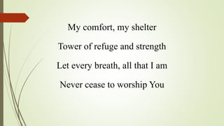 My comfort, my shelter
Tower of refuge and strength
Let every breath, all that I am
Never cease to worship You
 