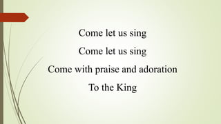 Come let us sing
Come let us sing
Come with praise and adoration
To the King
 