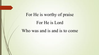 For He is worthy of praise
For He is Lord
Who was and is and is to come
 