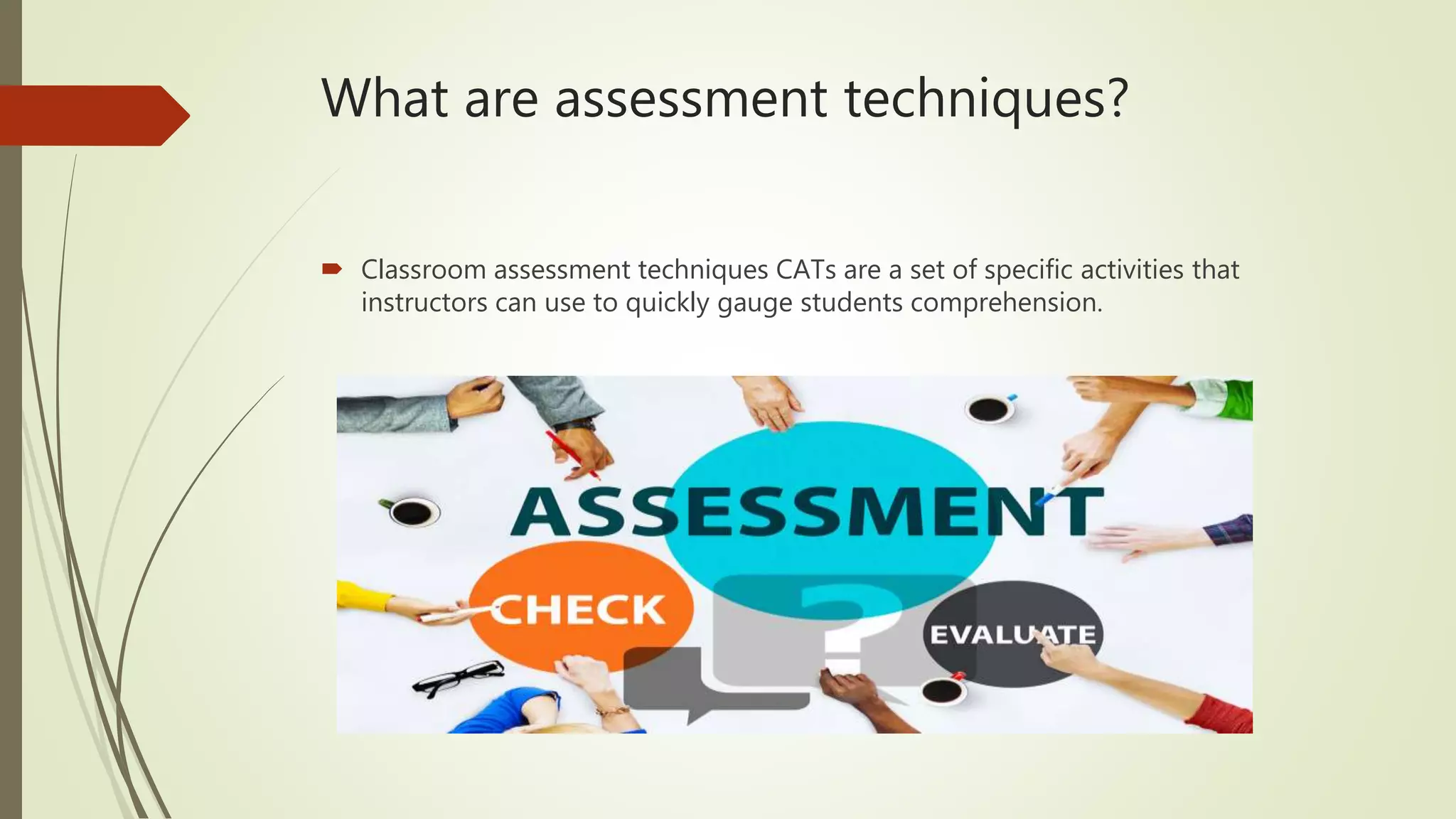 What are assessment techniques?
 Classroom assessment techniques CATs are a set of specific activities that
instructors can use to quickly gauge students comprehension.
 