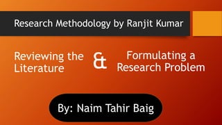 Research Methodology by Ranjit Kumar
Reviewing the
Literature
Formulating a
Research Problem
&
By: Naim Tahir Baig
 