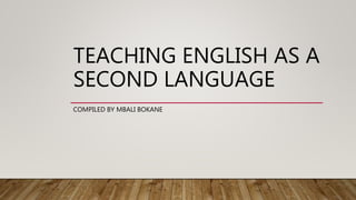 TEACHING ENGLISH AS A
SECOND LANGUAGE
COMPILED BY MBALI BOKANE
 