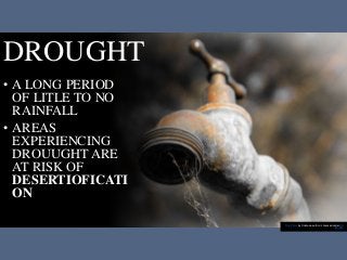 DROUGHT
• A LONG PERIOD
OF LITLE TO NO
RAINFALL
• AREAS
EXPERIENCING
DROUUGHT ARE
AT RISK OF
DESERTIOFICATI
ON
This Photo by Unknown author is licensed under CC
BY-ND.
 