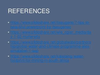 REFERENCES
• /itseugene/7-tips-to-
beautiful-powerpoint-by-itseugenec
• /wle_cgiar_media/da
y-1-02-mullerwits
• /globalwaterpartners
hip/global-water-and-climate-programme-alex-
simalabwi-1-sep
• /katelaing/water-
footprint-for-mining-in-south-africa
 