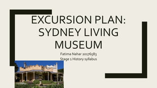 EXCURSION PLAN:
SYDNEY LIVING
MUSEUM
Fatima Nahar 20176583
Stage 1 History syllabus
 
