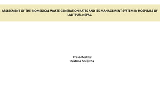 ASSESSMENT OF THE BIOMEDICAL WASTE GENERATION RATES AND ITS MANAGEMENT SYSTEM IN HOSPITALS OF
LALITPUR, NEPAL.
Presented by:
Pratima Shrestha
 