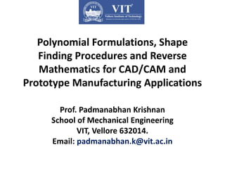 Polynomial Formulations, Shape
Finding Procedures and Reverse
Mathematics for CAD/CAM and
Prototype Manufacturing Applications
Prof. Padmanabhan Krishnan
School of Mechanical Engineering
VIT, Vellore 632014.
Email: padmanabhan.k@vit.ac.in
 